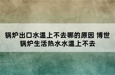 锅炉出口水温上不去哪的原因 博世锅炉生活热水水温上不去